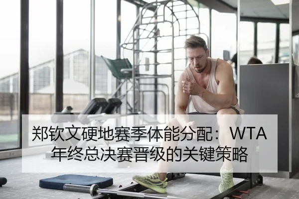 郑钦文硬地赛季体能分配：WTA年终总决赛晋级的关键策略